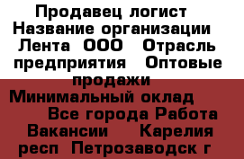 Продавец-логист › Название организации ­ Лента, ООО › Отрасль предприятия ­ Оптовые продажи › Минимальный оклад ­ 29 000 - Все города Работа » Вакансии   . Карелия респ.,Петрозаводск г.